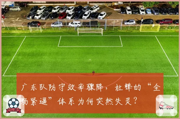 广东队防守效率骤降,杜锋的“全场紧逼”体系为何突然失灵?