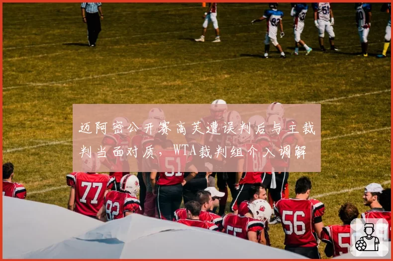 迈阿密公开赛高芙遭误判后与主裁判当面对质，WTA裁判组介入调解