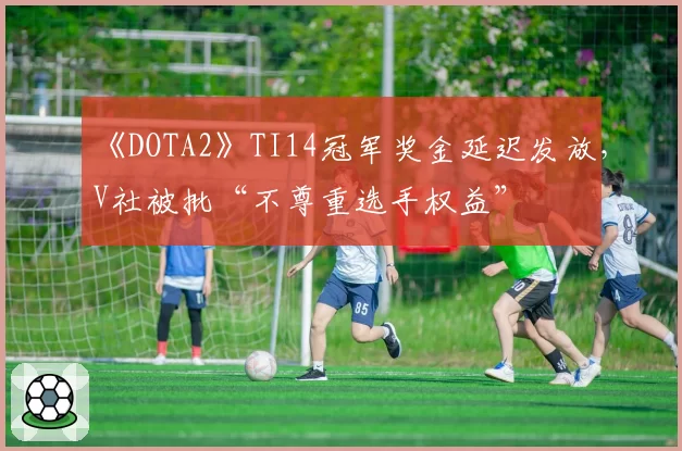 《DOTA2》TI14冠军奖金延迟发放，V社被批“不尊重选手权益”