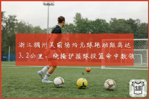 浙江稠州吴前场均无球跑动距离达3.2公里，绕掩护接球投篮命中数领跑全联盟