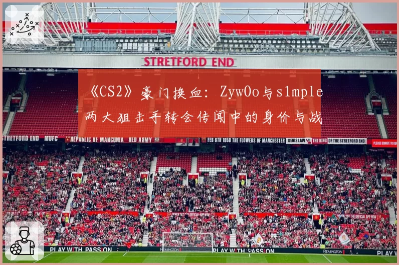 《CS2》豪门换血:ZywOo与s1mple两大狙击手转会传闻中的身价与战术价值分析
