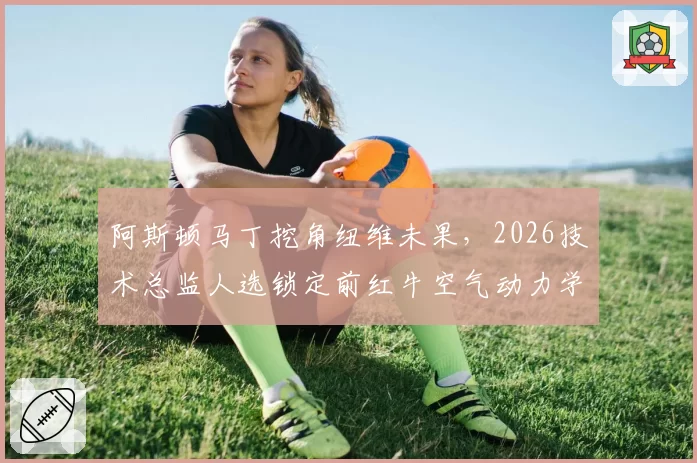 阿斯顿马丁挖角纽维未果，2026技术总监人选锁定前红牛空气动力学主管
