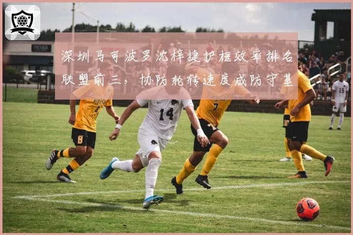 深圳马可波罗沈梓捷护框效率排名联盟前三，协防轮转速度成防守基石