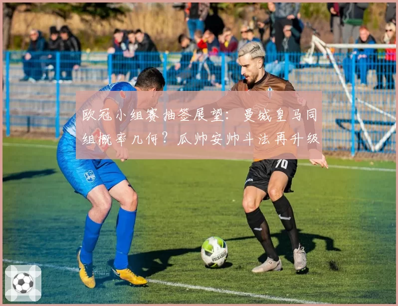欧冠小组赛抽签展望：曼城皇马同组概率几何？瓜帅安帅斗法再升级