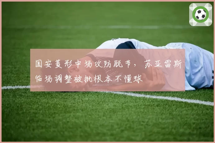 国安菱形中场攻防脱节，苏亚雷斯临场调整被批根本不懂球