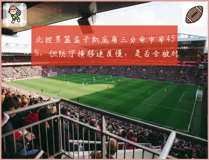 北控男篮孟子凯底角三分命中率45%，但防守横移速度慢，是否会被对手重点利用？