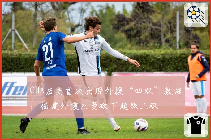 CBA历史首次出现外援“四双”数据,福建外援杰曼砍下超级三双