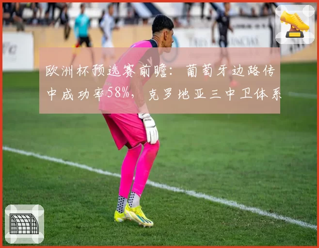 欧洲杯预选赛前瞻:葡萄牙边路传中成功率58%,克罗地亚三中卫体系面临考验