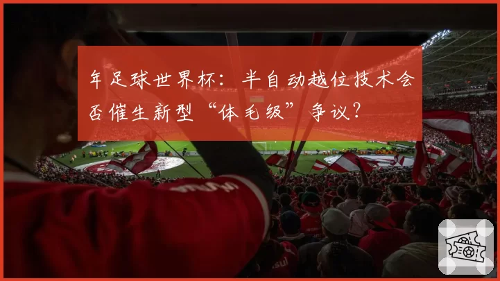 年足球世界杯：半自动越位技术会否催生新型“体毛级”争议？