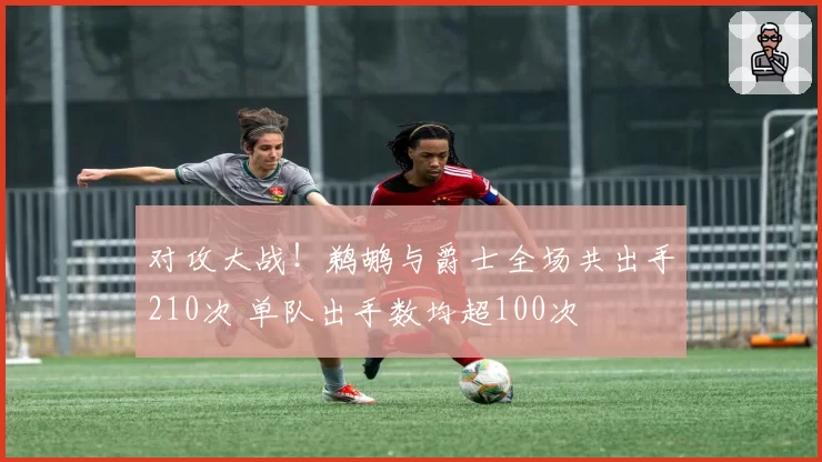 对攻大战！鹈鹕与爵士全场共出手210次 单队出手数均超100次