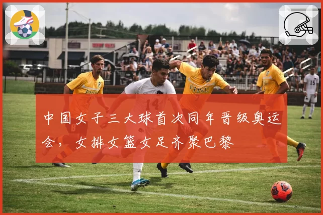 中国女子三大球首次同年晋级奥运会,女排女篮女足齐聚巴黎