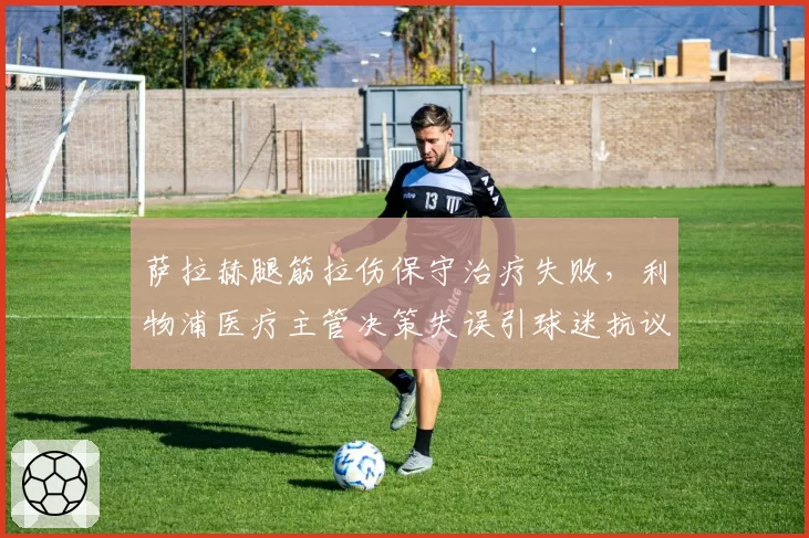 萨拉赫腿筋拉伤保守治疗失败，利物浦医疗主管决策失误引球迷抗议