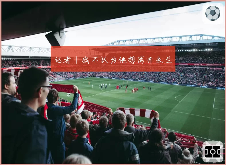 记者丨我不认为他想离开米兰